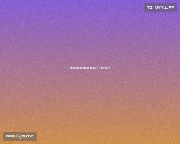 cba赛事赛程表 cba赛事赛程表2024一2025